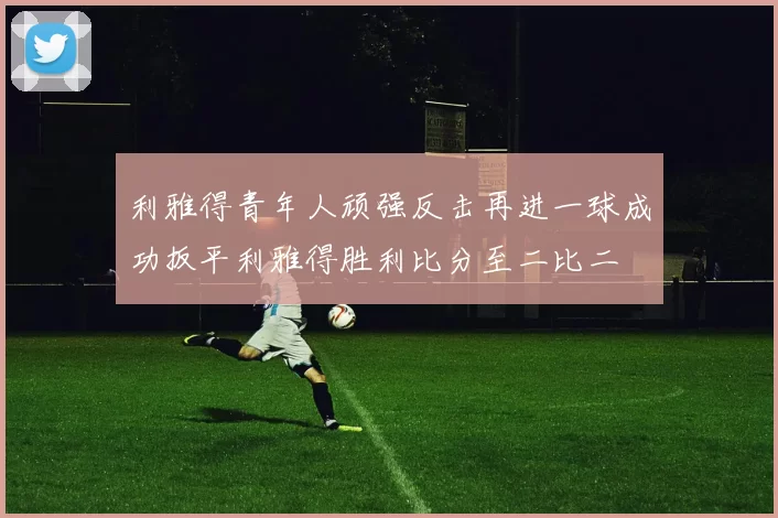利雅得青年人顽强反击再进一球成功扳平利雅得胜利比分至二比二
