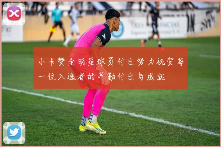 小卡赞全明星球员付出努力祝贺每一位入选者的辛勤付出与成就