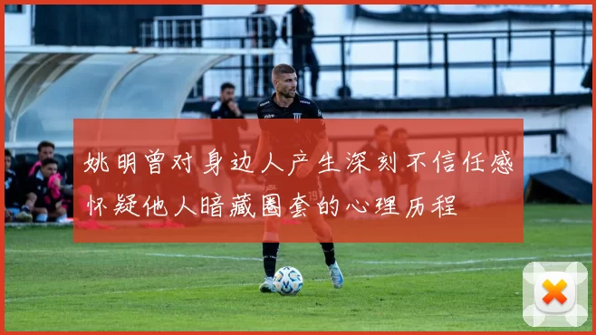 姚明曾对身边人产生深刻不信任感怀疑他人暗藏圈套的心理历程