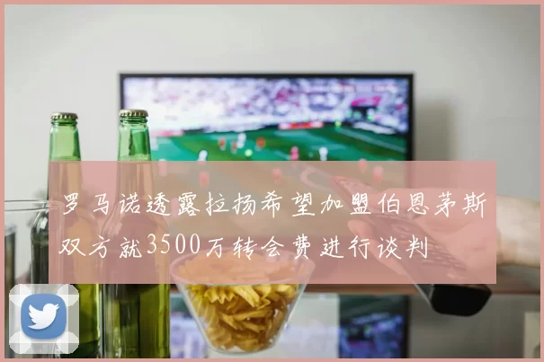 罗马诺透露拉扬希望加盟伯恩茅斯双方就3500万转会费进行谈判