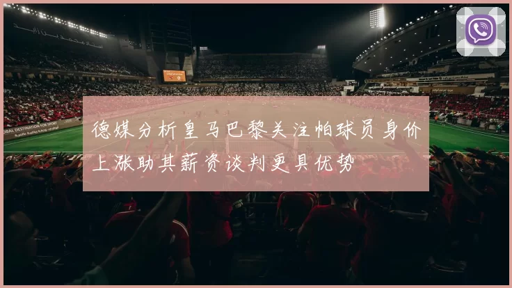 德媒分析皇马巴黎关注帕球员身价上涨助其薪资谈判更具优势