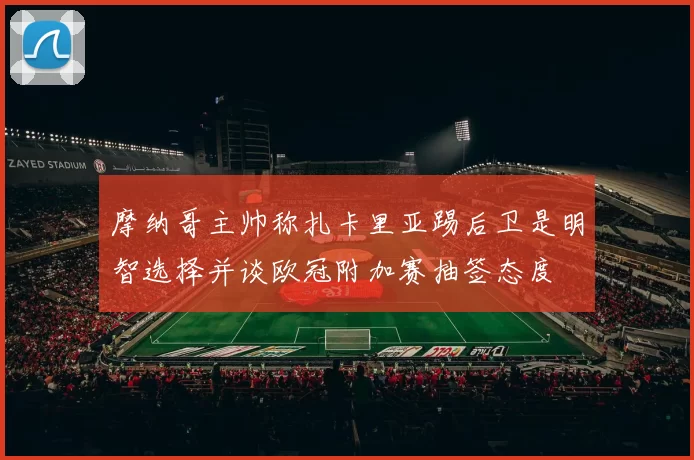 摩纳哥主帅称扎卡里亚踢后卫是明智选择并谈欧冠附加赛抽签态度
