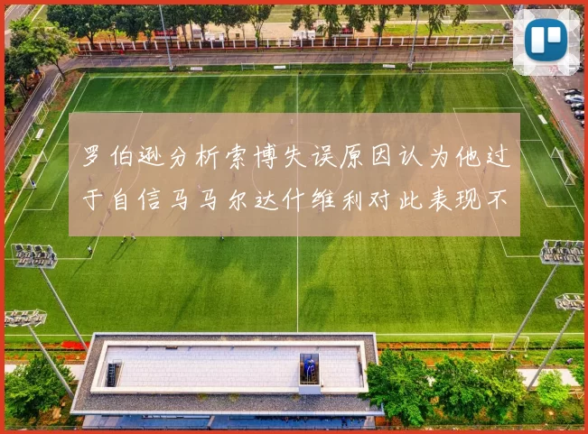 罗伯逊分析索博失误原因认为他过于自信马马尔达什维利对此表现不满