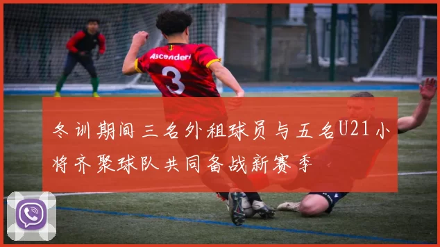 冬训期间三名外租球员与五名U21小将齐聚球队共同备战新赛季