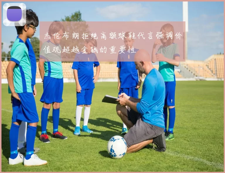 杰伦布朗拒绝高额球鞋代言强调价值观超越金钱的重要性