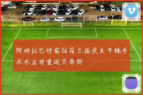 阿姆拉巴特前往荷兰接受关节镜手术术后将重返贝蒂斯