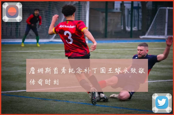詹姆斯首秀纪念补丁国王球衣致敬传奇时刻