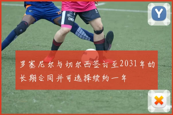 罗塞尼尔与切尔西签订至2031年的长期合同并可选择续约一年