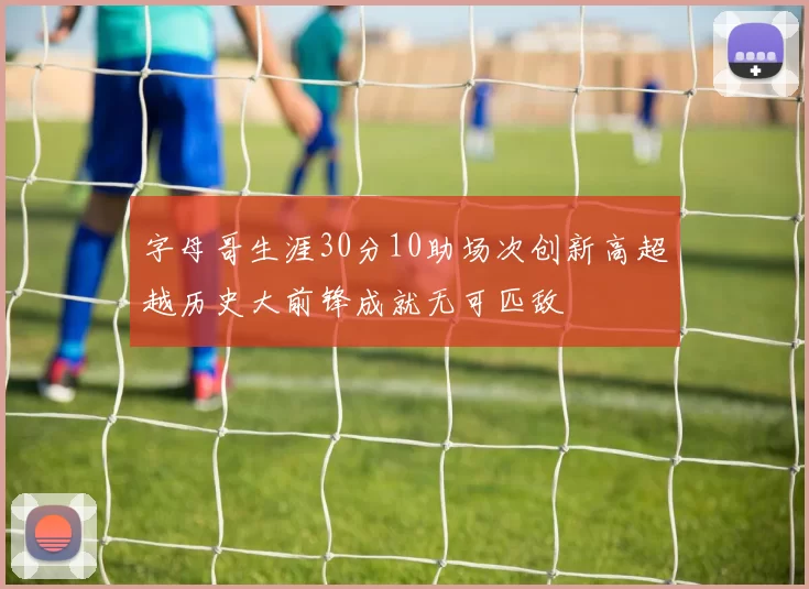 字母哥生涯30分10助场次创新高超越历史大前锋成就无可匹敌